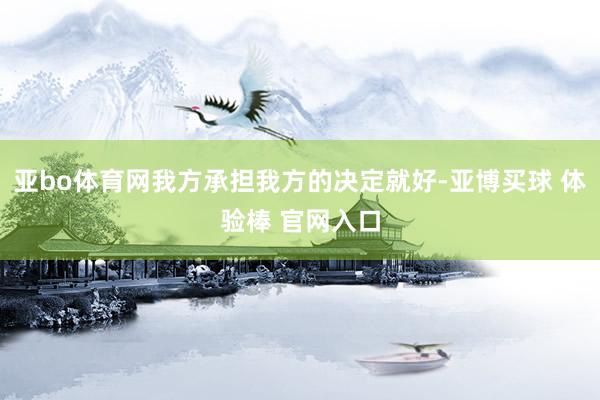 亚bo体育网我方承担我方的决定就好-亚博买球 体验棒 官网入口