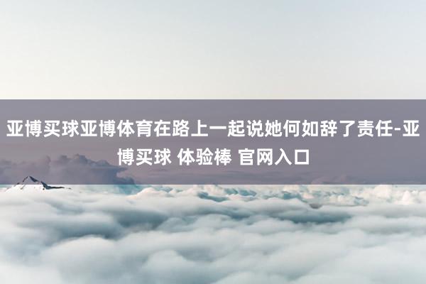 亚博买球亚博体育在路上一起说她何如辞了责任-亚博买球 体验棒 官网入口
