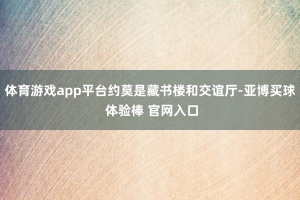 体育游戏app平台约莫是藏书楼和交谊厅-亚博买球 体验棒 官网入口