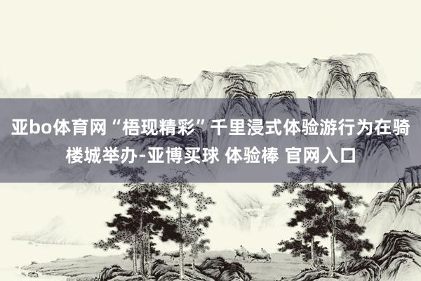 亚bo体育网“梧现精彩”千里浸式体验游行为在骑楼城举办-亚博买球 体验棒 官网入口