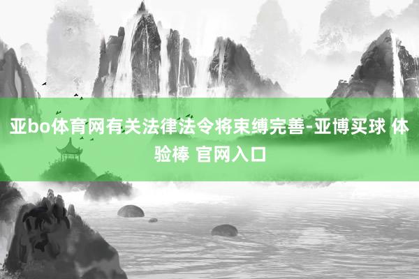 亚bo体育网有关法律法令将束缚完善-亚博买球 体验棒 官网入口