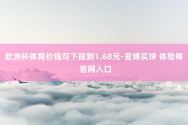 欧洲杯体育价钱可下探到1.68元-亚博买球 体验棒 官网入口