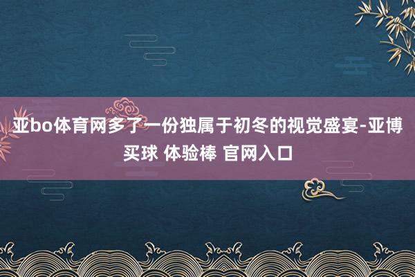 亚bo体育网多了一份独属于初冬的视觉盛宴-亚博买球 体验棒 官网入口