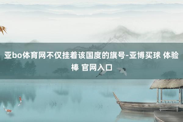 亚bo体育网不仅挂着该国度的旗号-亚博买球 体验棒 官网入口