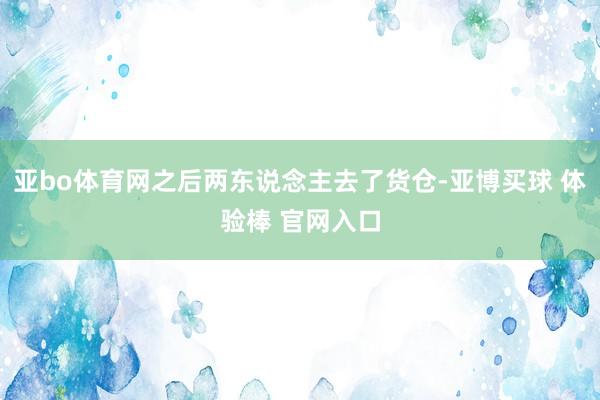 亚bo体育网之后两东说念主去了货仓-亚博买球 体验棒 官网入口