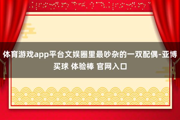 体育游戏app平台文娱圈里最吵杂的一双配偶-亚博买球 体验棒 官网入口