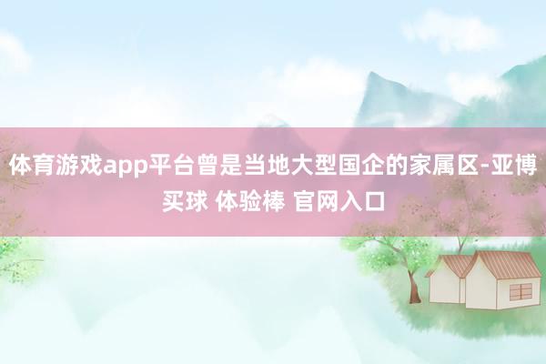 体育游戏app平台曾是当地大型国企的家属区-亚博买球 体验棒 官网入口
