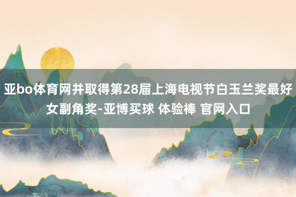 亚bo体育网并取得第28届上海电视节白玉兰奖最好女副角奖-亚博买球 体验棒 官网入口