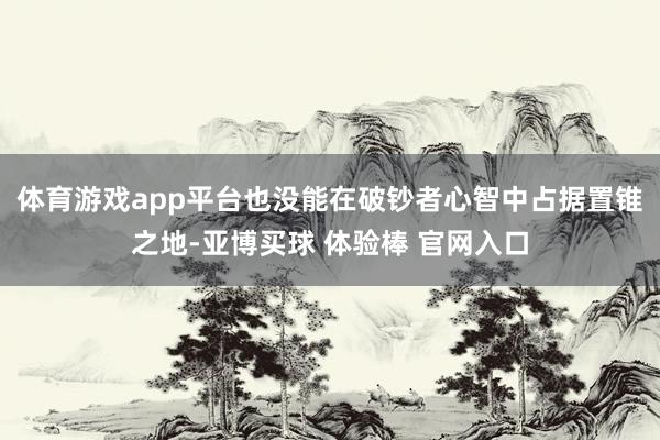 体育游戏app平台也没能在破钞者心智中占据置锥之地-亚博买球 体验棒 官网入口