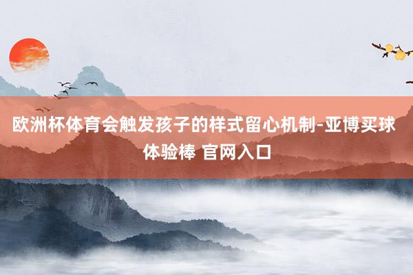 欧洲杯体育会触发孩子的样式留心机制-亚博买球 体验棒 官网入口