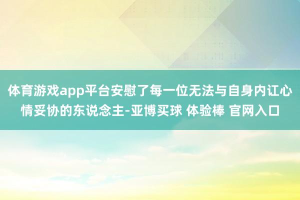体育游戏app平台安慰了每一位无法与自身内讧心情妥协的东说念主-亚博买球 体验棒 官网入口