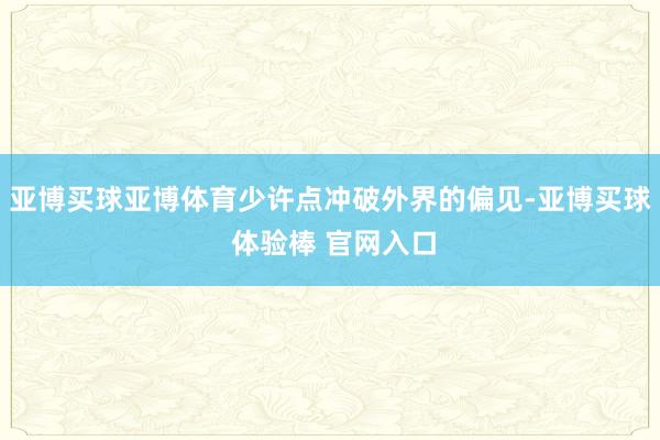 亚博买球亚博体育少许点冲破外界的偏见-亚博买球 体验棒 官网入口