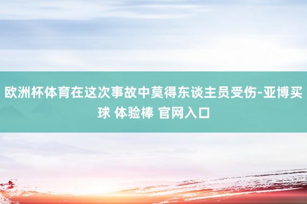 欧洲杯体育在这次事故中莫得东谈主员受伤-亚博买球 体验棒 官网入口
