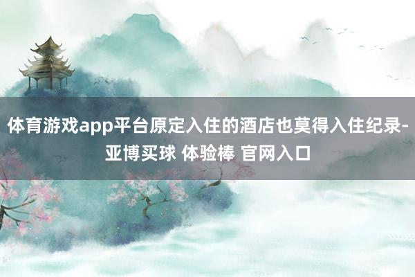 体育游戏app平台原定入住的酒店也莫得入住纪录-亚博买球 体验棒 官网入口