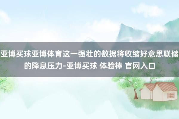 亚博买球亚博体育这一强壮的数据将收缩好意思联储的降息压力-亚博买球 体验棒 官网入口