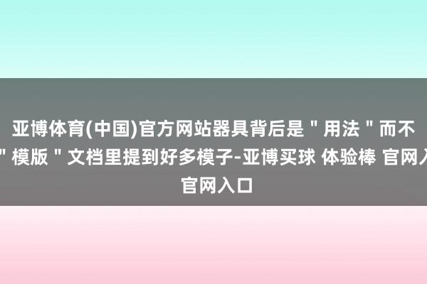 亚博体育(中国)官方网站器具背后是＂用法＂而不是＂模版＂文档里提到好多模子-亚博买球 体验棒 官网入口