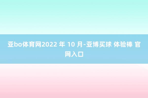 亚bo体育网2022 年 10 月-亚博买球 体验棒 官网入口