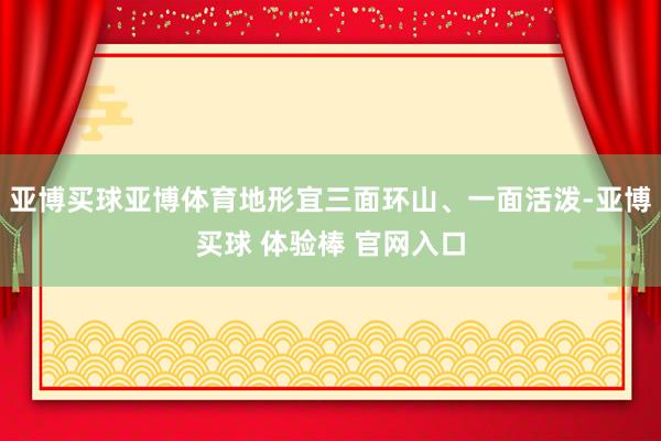 亚博买球亚博体育地形宜三面环山、一面活泼-亚博买球 体验棒 官网入口