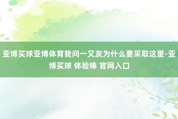 亚博买球亚博体育我问一又友为什么要采取这里-亚博买球 体验棒 官网入口