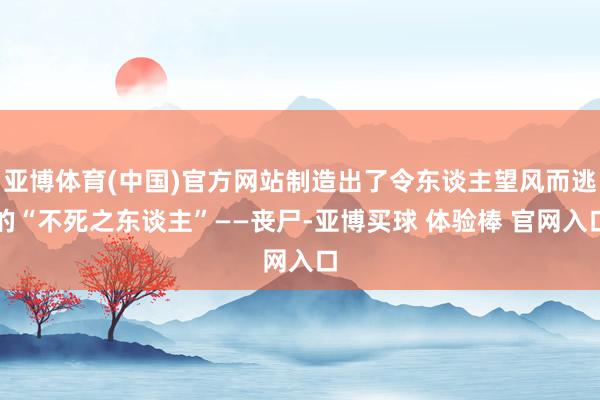 亚博体育(中国)官方网站制造出了令东谈主望风而逃的“不死之东谈主”——丧尸-亚博买球 体验棒 官网入口