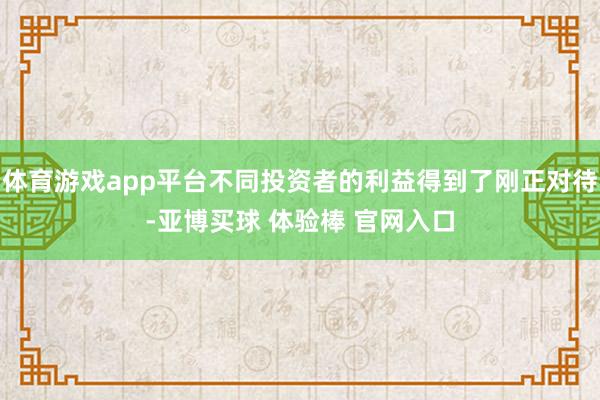 体育游戏app平台不同投资者的利益得到了刚正对待-亚博买球 体验棒 官网入口