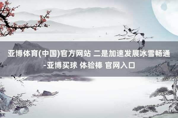 亚博体育(中国)官方网站 　　二是加速发展冰雪畅通-亚博买球 体验棒 官网入口