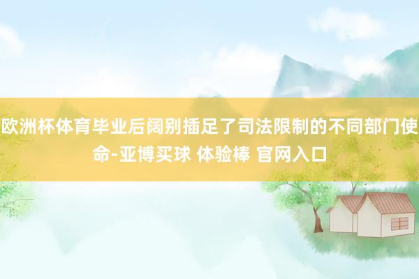 欧洲杯体育毕业后阔别插足了司法限制的不同部门使命-亚博买球 体验棒 官网入口