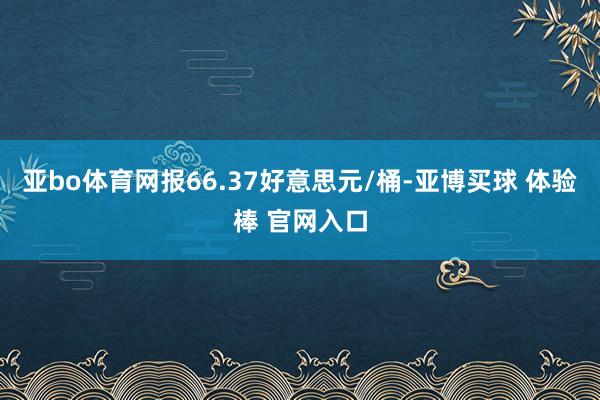 亚bo体育网报66.37好意思元/桶-亚博买球 体验棒 官网入口