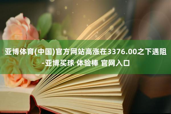 亚博体育(中国)官方网站高涨在3376.00之下遇阻-亚博买球 体验棒 官网入口