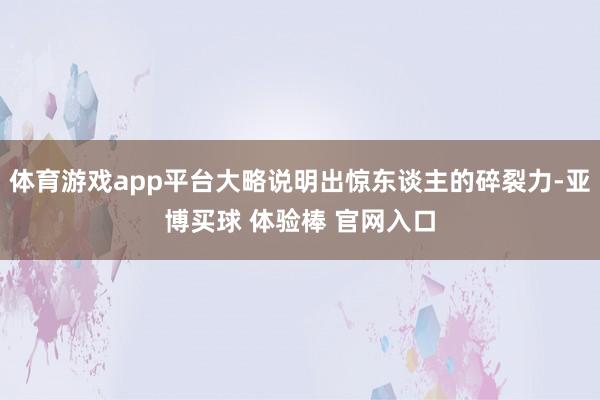 体育游戏app平台大略说明出惊东谈主的碎裂力-亚博买球 体验棒 官网入口