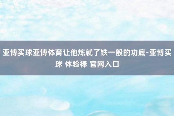 亚博买球亚博体育让他炼就了铁一般的功底-亚博买球 体验棒 官网入口