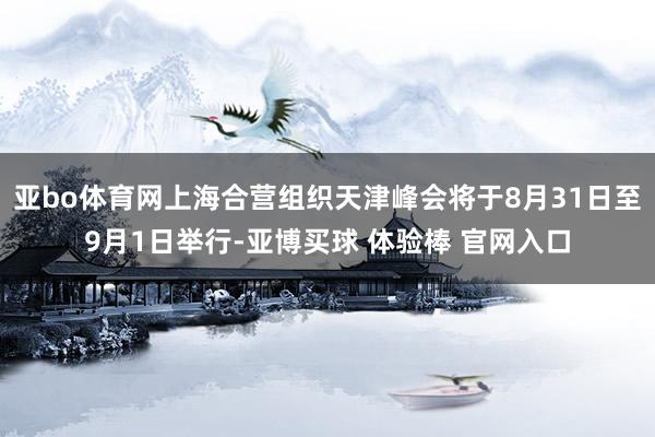 亚bo体育网上海合营组织天津峰会将于8月31日至9月1日举行-亚博买球 体验棒 官网入口