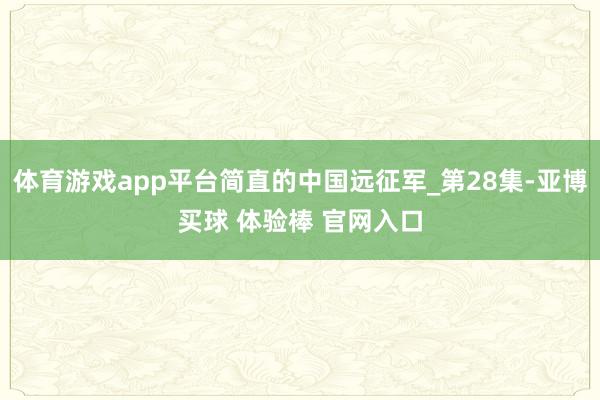 体育游戏app平台简直的中国远征军_第28集-亚博买球 体验棒 官网入口