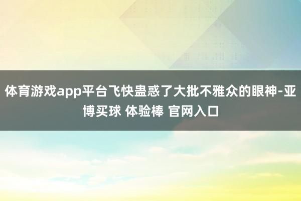体育游戏app平台飞快蛊惑了大批不雅众的眼神-亚博买球 体验棒 官网入口