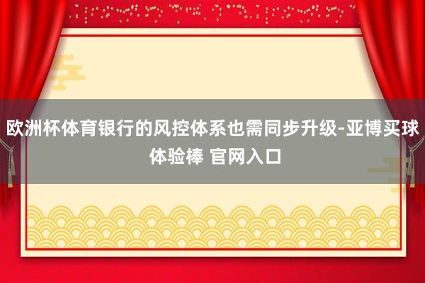 欧洲杯体育银行的风控体系也需同步升级-亚博买球 体验棒 官网入口