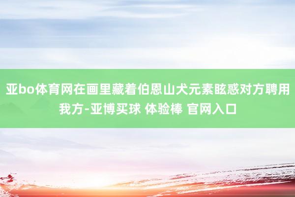 亚bo体育网在画里藏着伯恩山犬元素眩惑对方聘用我方-亚博买球 体验棒 官网入口