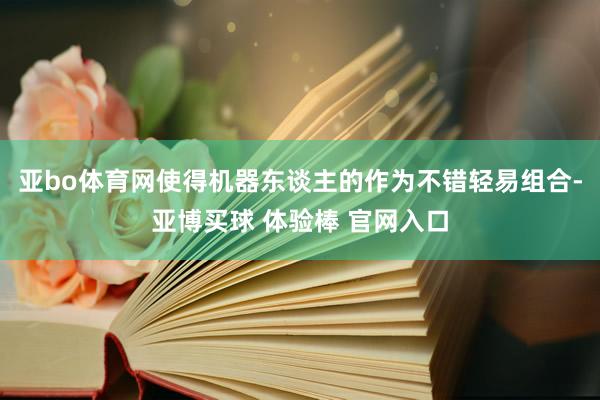 亚bo体育网使得机器东谈主的作为不错轻易组合-亚博买球 体验棒 官网入口
