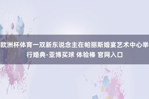 欧洲杯体育一双新东说念主在帕丽斯婚宴艺术中心举行婚典-亚博买球 体验棒 官网入口