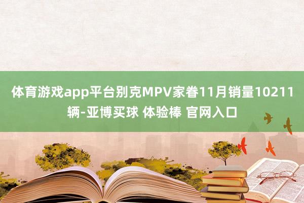 体育游戏app平台别克MPV家眷11月销量10211辆-亚博买球 体验棒 官网入口