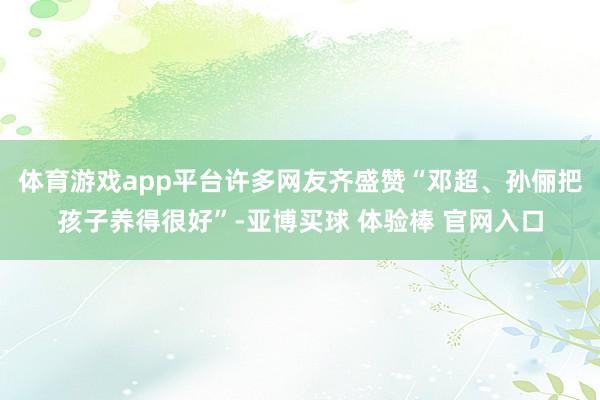 体育游戏app平台许多网友齐盛赞“邓超、孙俪把孩子养得很好”-亚博买球 体验棒 官网入口