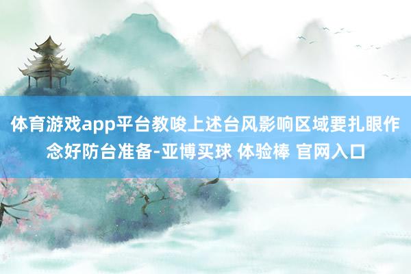 体育游戏app平台教唆上述台风影响区域要扎眼作念好防台准备-亚博买球 体验棒 官网入口