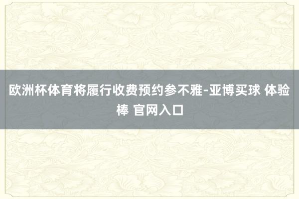欧洲杯体育将履行收费预约参不雅-亚博买球 体验棒 官网入口