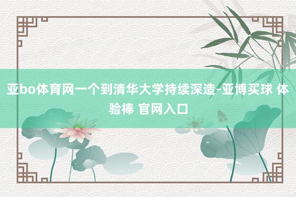 亚bo体育网一个到清华大学持续深造-亚博买球 体验棒 官网入口