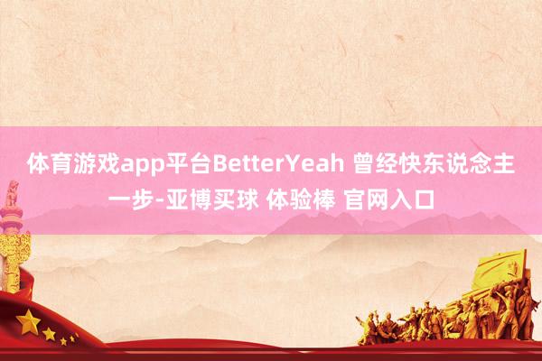 体育游戏app平台BetterYeah 曾经快东说念主一步-亚博买球 体验棒 官网入口