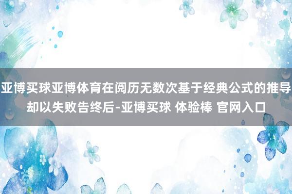 亚博买球亚博体育在阅历无数次基于经典公式的推导却以失败告终后-亚博买球 体验棒 官网入口