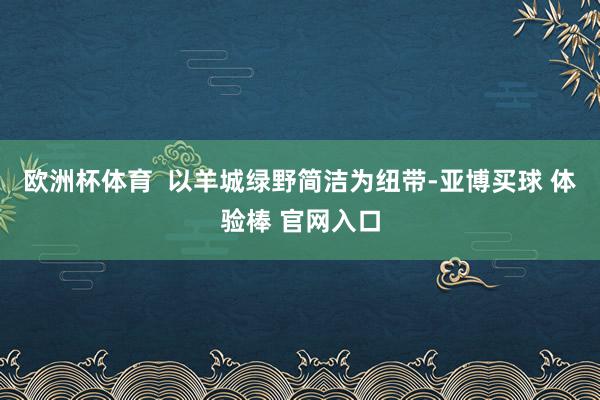 欧洲杯体育  以羊城绿野简洁为纽带-亚博买球 体验棒 官网入口