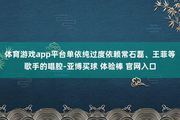 体育游戏app平台单依纯过度依赖常石磊、王菲等歌手的唱腔-亚博买球 体验棒 官网入口