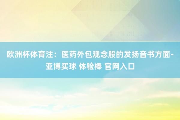 欧洲杯体育　　注：医药外包观念股的发扬　　音书方面-亚博买球 体验棒 官网入口