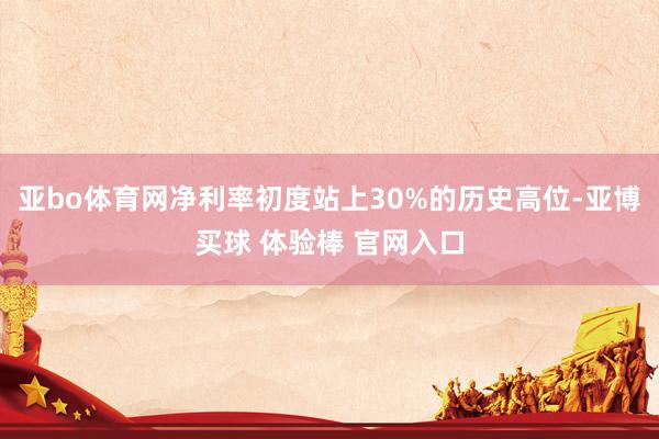 亚bo体育网净利率初度站上30%的历史高位-亚博买球 体验棒 官网入口