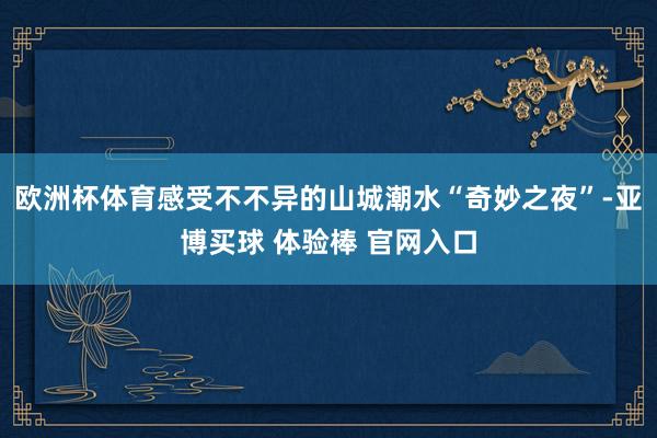 欧洲杯体育感受不不异的山城潮水“奇妙之夜”-亚博买球 体验棒 官网入口